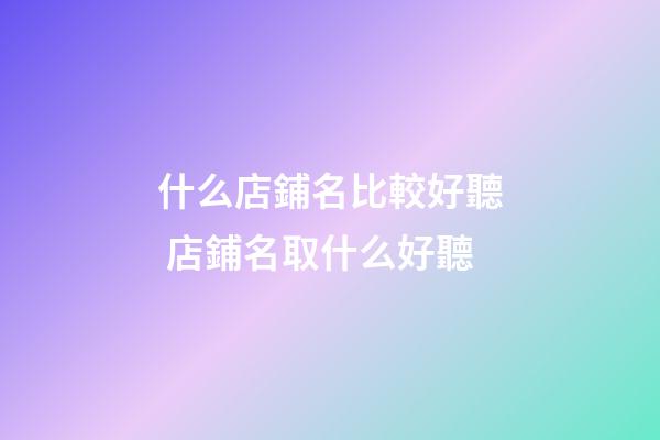 什么店鋪名比較好聽 店鋪名取什么好聽-第1張-店鋪起名-玄機派